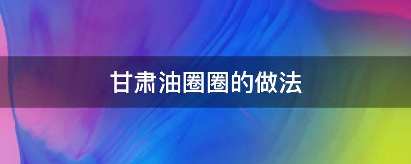 甘肃油圈圈的做法 甘肃油圈圈的家常做法