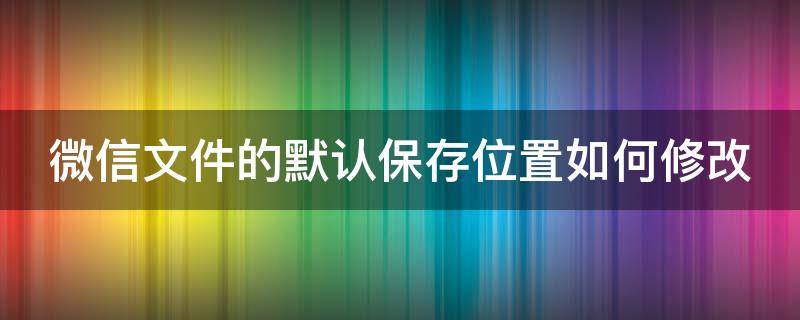 微信文件的默认保存位置如何修改（微信文件的默认保存位置如何修改）