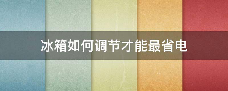 冰箱如何调节才能最省电 冰箱怎样调才能省电