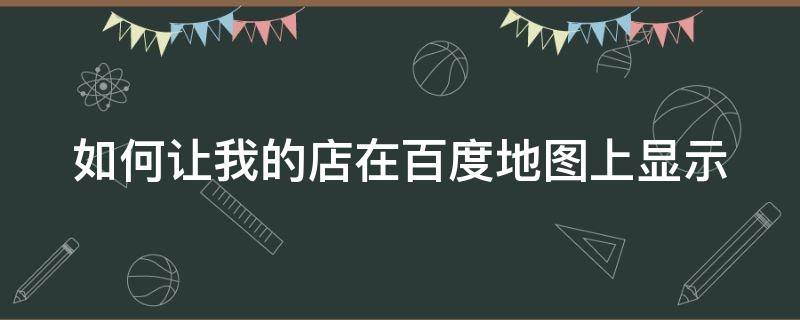 如何让我的店在百度地图上显示（如何让我的店在百度地图上显示出来）