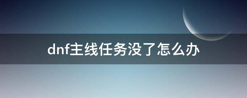 dnf主线任务没了怎么办 dnf没有主线任务怎么回事