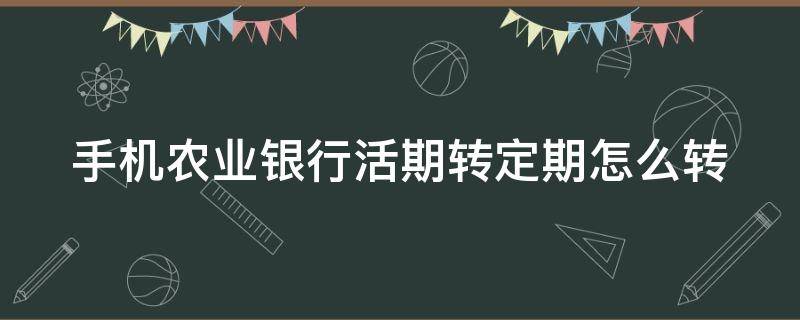 手机农业银行活期转定期怎么转 手机农行活期转定期怎么操作