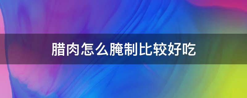 腊肉怎么腌制比较好吃（腊肉怎样腌才好）