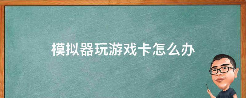 模拟器玩游戏卡怎么办（模拟器玩着卡怎么办）