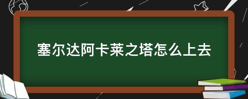 塞尔达阿卡莱之塔怎么上去（塞尔达阿卡拉塔怎么上）