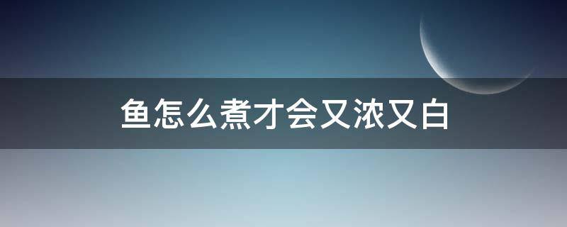 鱼怎么煮才会又浓又白（清炖鱼怎么做又浓又白）