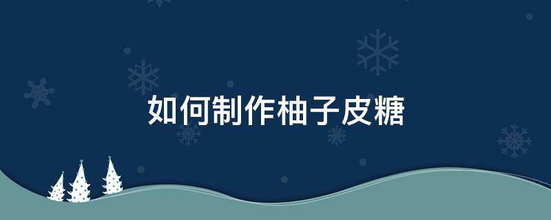 如何制作柚子皮糖 柚子皮糖的制作方法