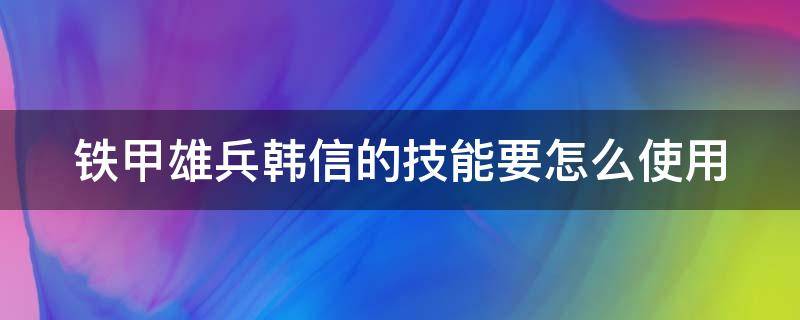 铁甲雄兵韩信的技能要怎么使用（铁甲雄兵韩信甲片搭配）