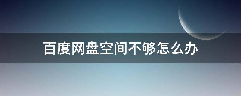 百度网盘空间不够怎么办（百度网盘空间不足怎么回事）