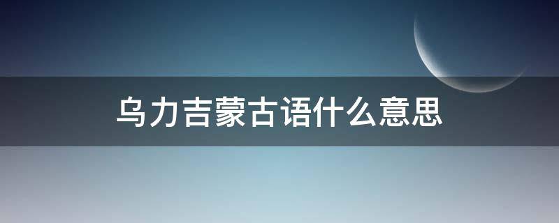 乌力吉蒙古语什么意思（乌拉蒙古语什么意思）