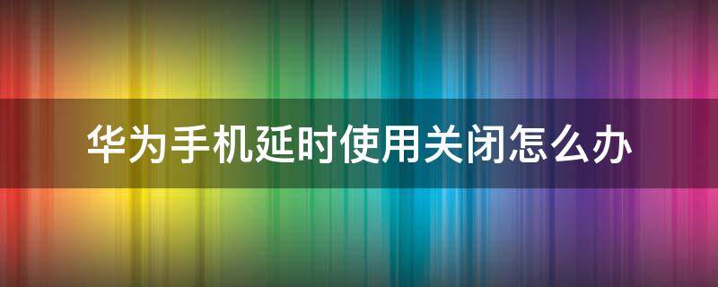 华为手机延时使用关闭怎么办（华为手机的延时使用怎么关闭）