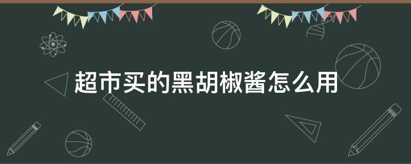 超市买的黑胡椒酱怎么用（超市买的黑胡椒酱可以直接用吗）