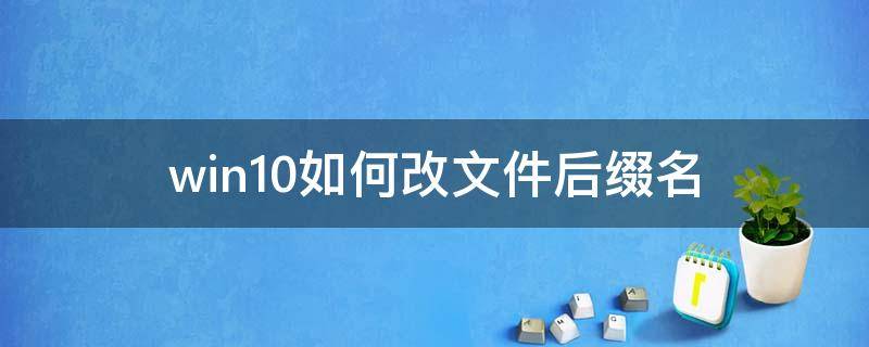 win10如何改文件后缀名（win10文件怎么修改后缀名）