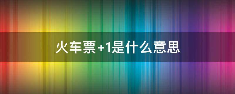 火车票+1是什么意思 火车订票+1是什么意思