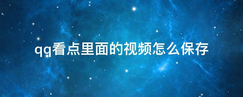 qq看点里面的视频怎么保存（qq看点里面的视频怎么保存到手机相册）