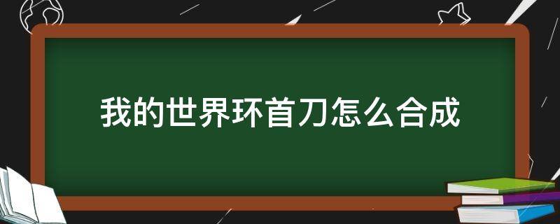 我的世界环首刀怎么合成（我的世界中环首刀怎么合成）