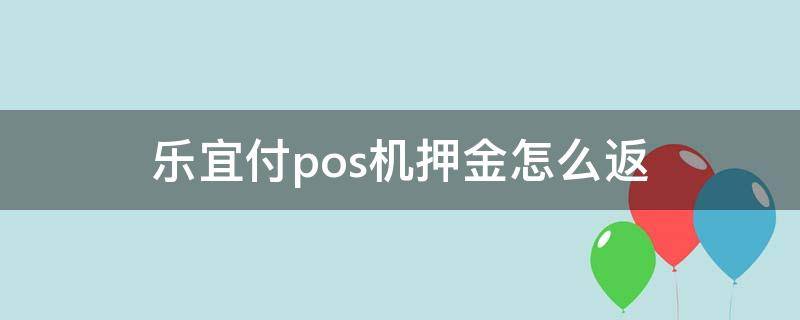 乐宜付pos机押金怎么返（乐宜付pos机要刷199什么返还）