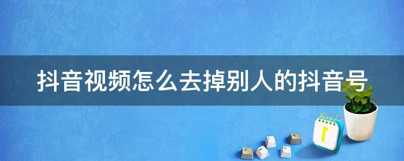 抖音视频怎么去掉别人的抖音号 抖音视频怎么去掉别人的抖音号码