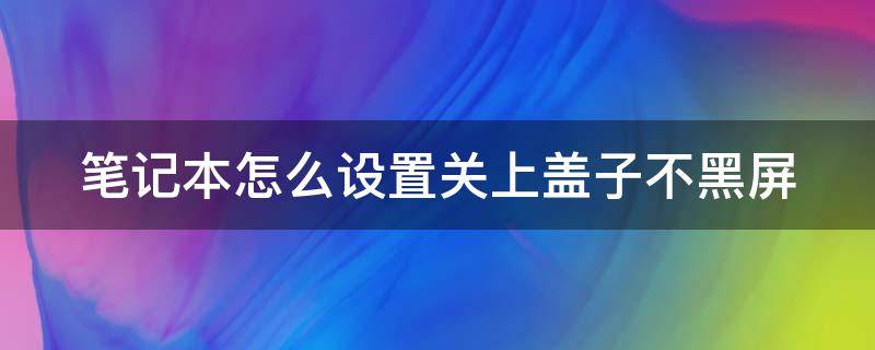 笔记本怎么设置关上盖子不黑屏（笔记本怎么设置关上盖子不黑屏呢）