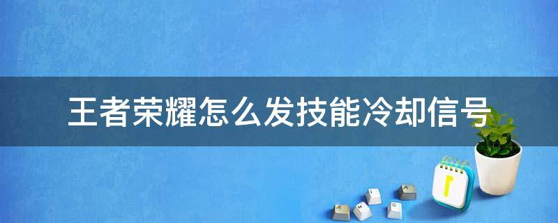 王者荣耀怎么发技能冷却信号（王者荣耀怎么设置技能冷却快捷消息）