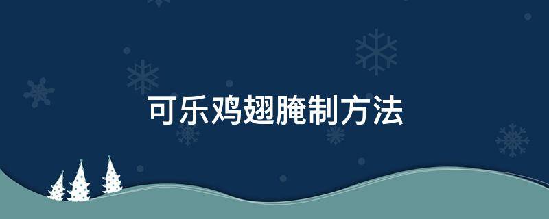 可乐鸡翅腌制方法 可乐鸡翅的腌制作方法