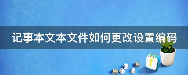 记事本文本文件如何更改设置编码 记事本文本文件如何更改设置编码格式