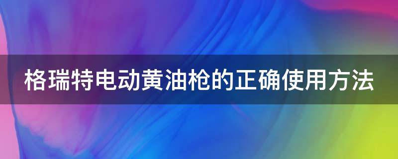 格瑞特电动黄油枪的正确使用方法（格瑞特电动黄油枪24伏）