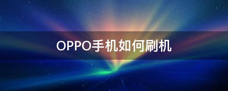 OPPO手机如何刷机（oppo手机如何刷机的步骤）