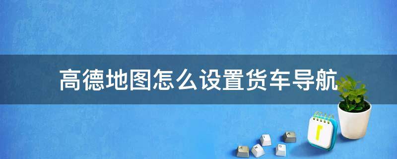 高德地图怎么设置货车导航（车载高德地图怎么设置货车导航）