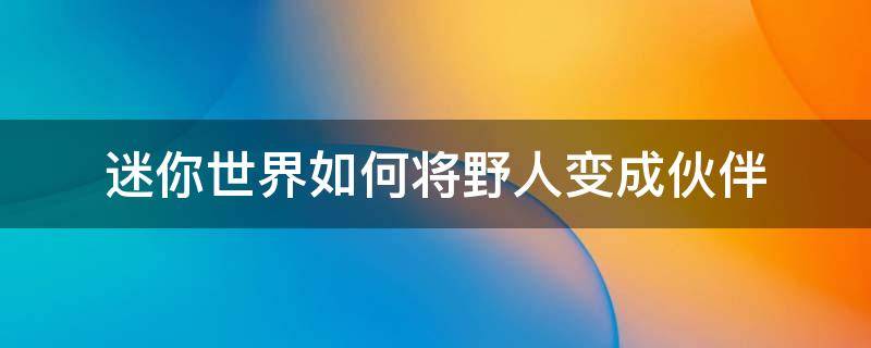 迷你世界如何将野人变成伙伴 迷你世界如何将野人变成伙伴然后确定职业