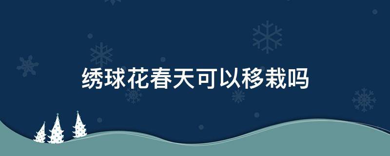 绣球花春天可以移栽吗 秋天移栽绣球花能成活吗