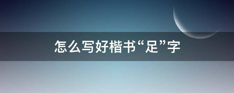 怎么写好楷书“足”字（足字的楷书）