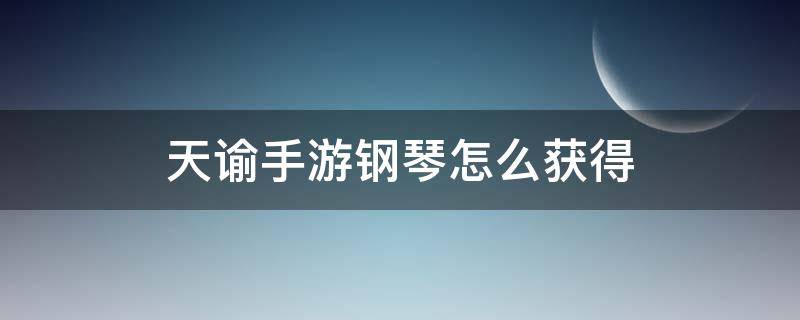 天谕手游钢琴怎么获得（天谕手游可以在哪弹钢琴）