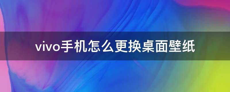 vivo手机怎么更换桌面壁纸（vivo手机如何更换桌面壁纸）