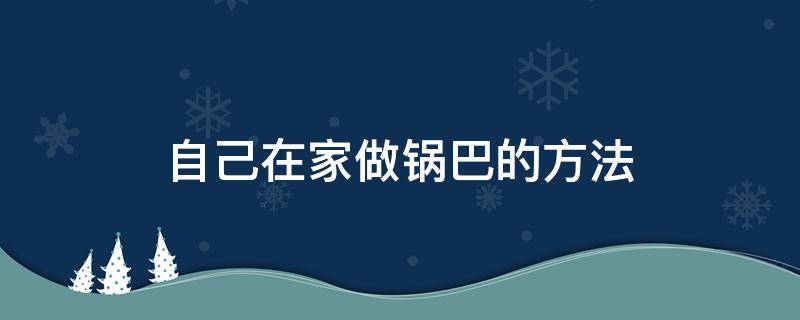 自己在家做锅巴的方法 家里做锅巴怎么做