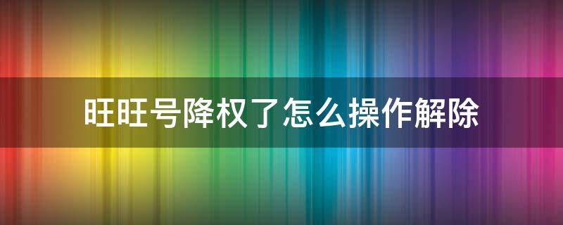 旺旺号降权了怎么操作解除 买家旺旺号降权了怎么操作解除