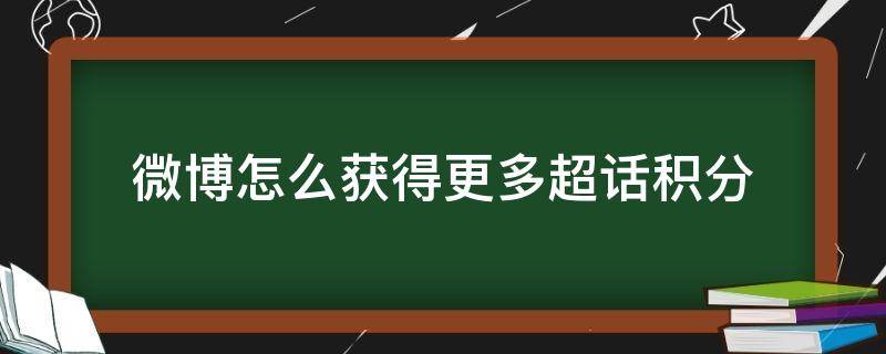 微博怎么获得更多超话积分（微博超话如何获得更多积分）