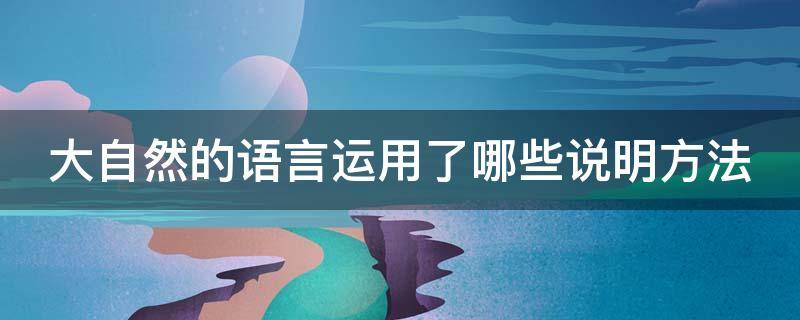 大自然的语言运用了哪些说明方法（大自然的语言运用了哪些说明方法及作用具体）