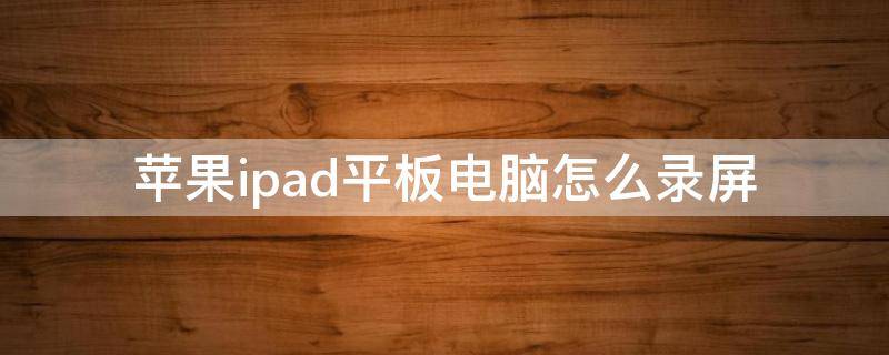 苹果ipad平板电脑怎么录屏 iPad平板怎么录屏