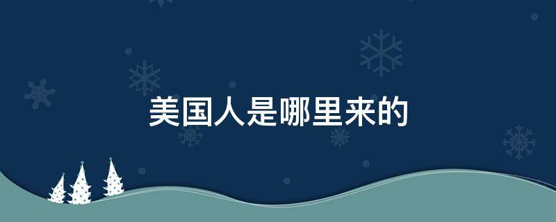 美国人是哪里来的（最早美国人是哪里来的）