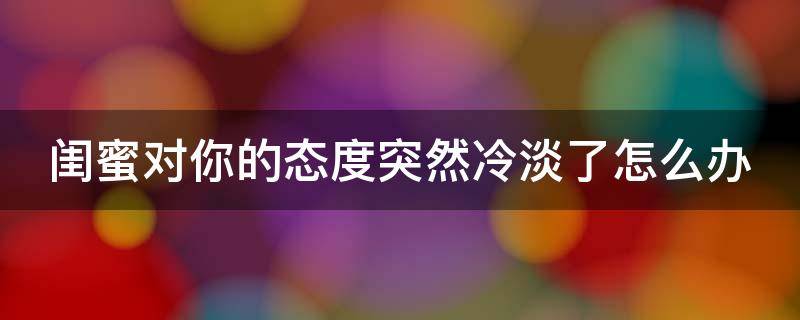 闺蜜对你的态度突然冷淡了怎么办 闺蜜突然对我冷淡我该怎么说