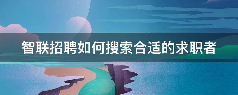 智联招聘如何搜索合适的求职者 智联招聘如何搜别人简历