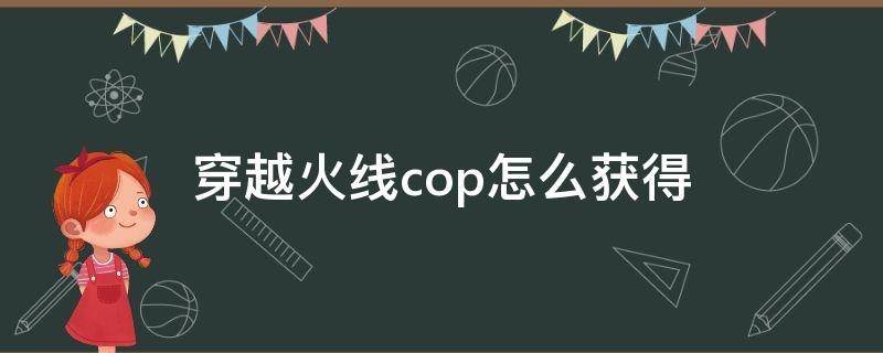 穿越火线cop怎么获得（穿越火线里面的cop怎么获得）