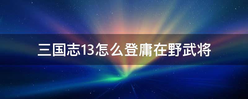 三国志13怎么登庸在野武将 三国志11怎么登庸在野武将