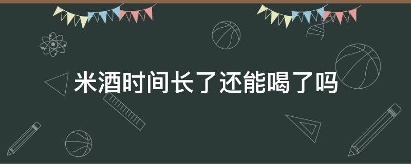 米酒时间长了还能喝了吗 米酒时间久了还能喝吗