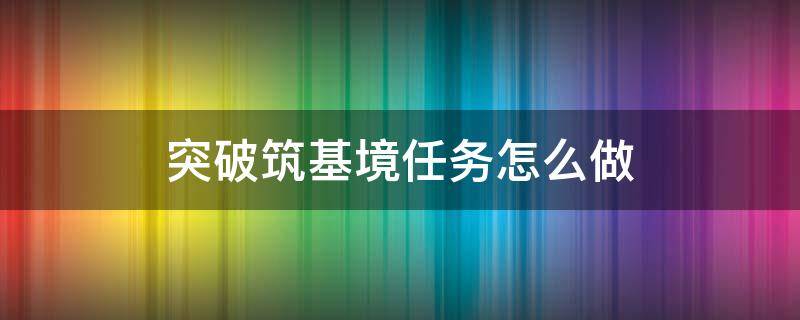 突破筑基境任务怎么做 筑基初期怎么突破