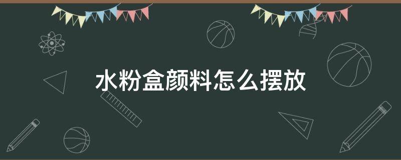 水粉盒颜料怎么摆放（水粉盒颜料的摆放顺序）