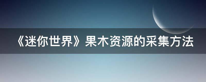 《迷你世界》果木资源的采集方法（迷你世界里面的果木树经常在哪出现）