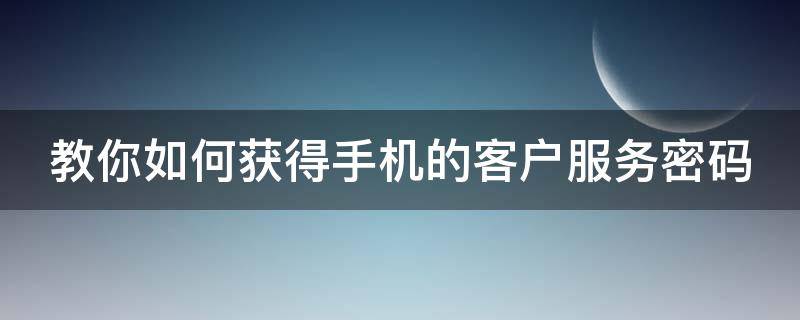 教你如何获得手机的客户服务密码（教你如何获得手机的客户服务密码呢）