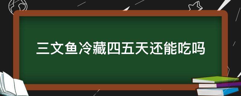 三文鱼冷藏四五天还能吃吗 三文鱼冷藏5天还能吃吗